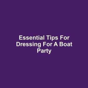 Essential Tips for Dressing for a Boat Party