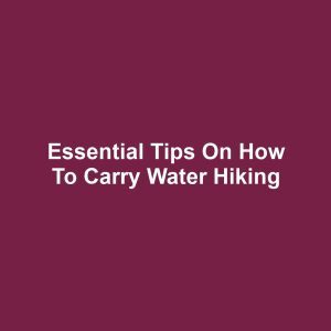 Essential Tips on How to Carry Water Hiking