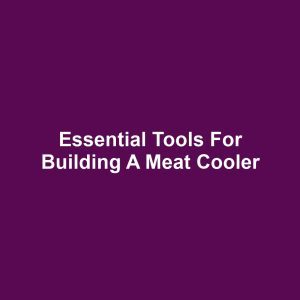 Essential Tools for Building a Meat Cooler