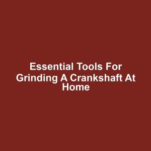 Essential Tools for Grinding a Crankshaft at Home