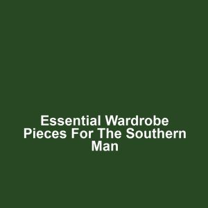 Essential Wardrobe Pieces for the Southern Man