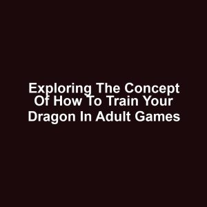 Exploring the Concept of How to Train Your Dragon in Adult Games
