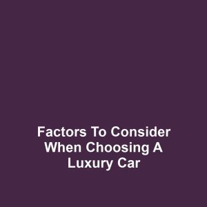 Factors to Consider When Choosing a Luxury Car
