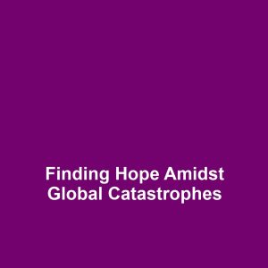 Finding Hope Amidst Global Catastrophes