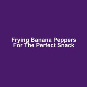 Frying Banana Peppers for the Perfect Snack
