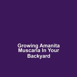 Growing Amanita Muscaria in Your Backyard