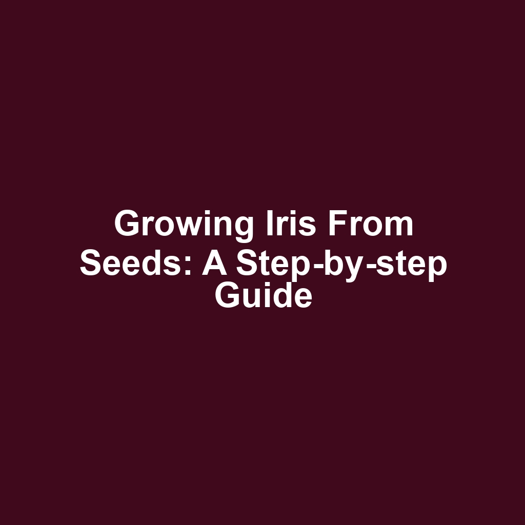 Growing iris from seeds: a step-by-step guide