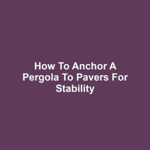 How to Anchor a Pergola to Pavers for Stability