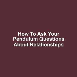 How to Ask Your Pendulum Questions About Relationships