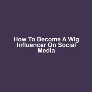 How to Become a Wig Influencer on Social Media