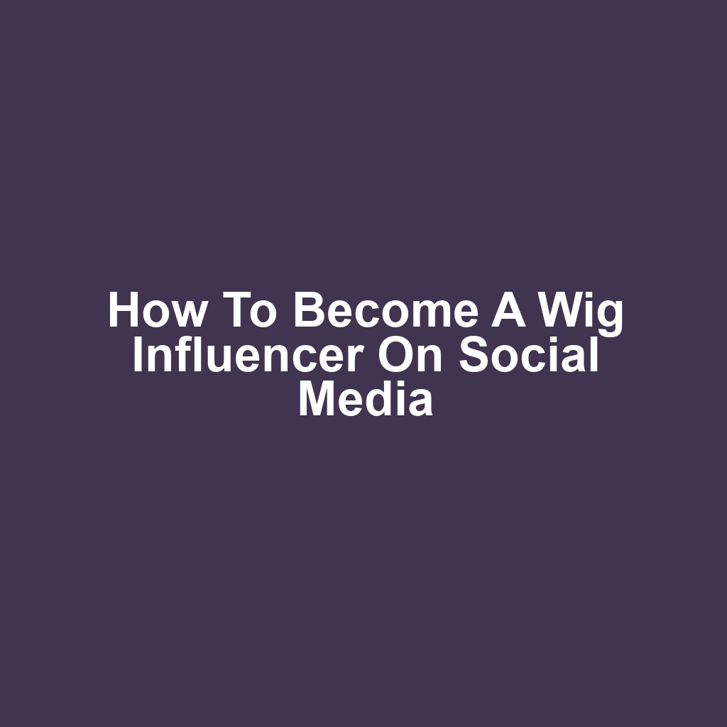 How to Become a Wig Influencer on Social Media