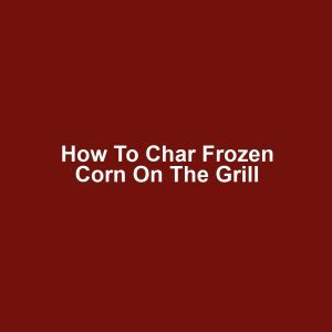 How to Char Frozen Corn on the Grill