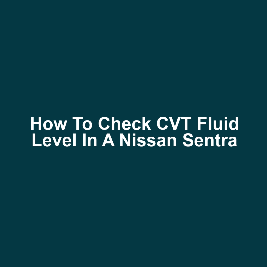 How to Check CVT Fluid Level in a Nissan Sentra