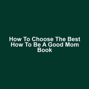 How to Choose the Best How to Be a Good Mom Book