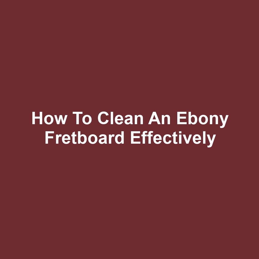 How to Clean an Ebony Fretboard Effectively