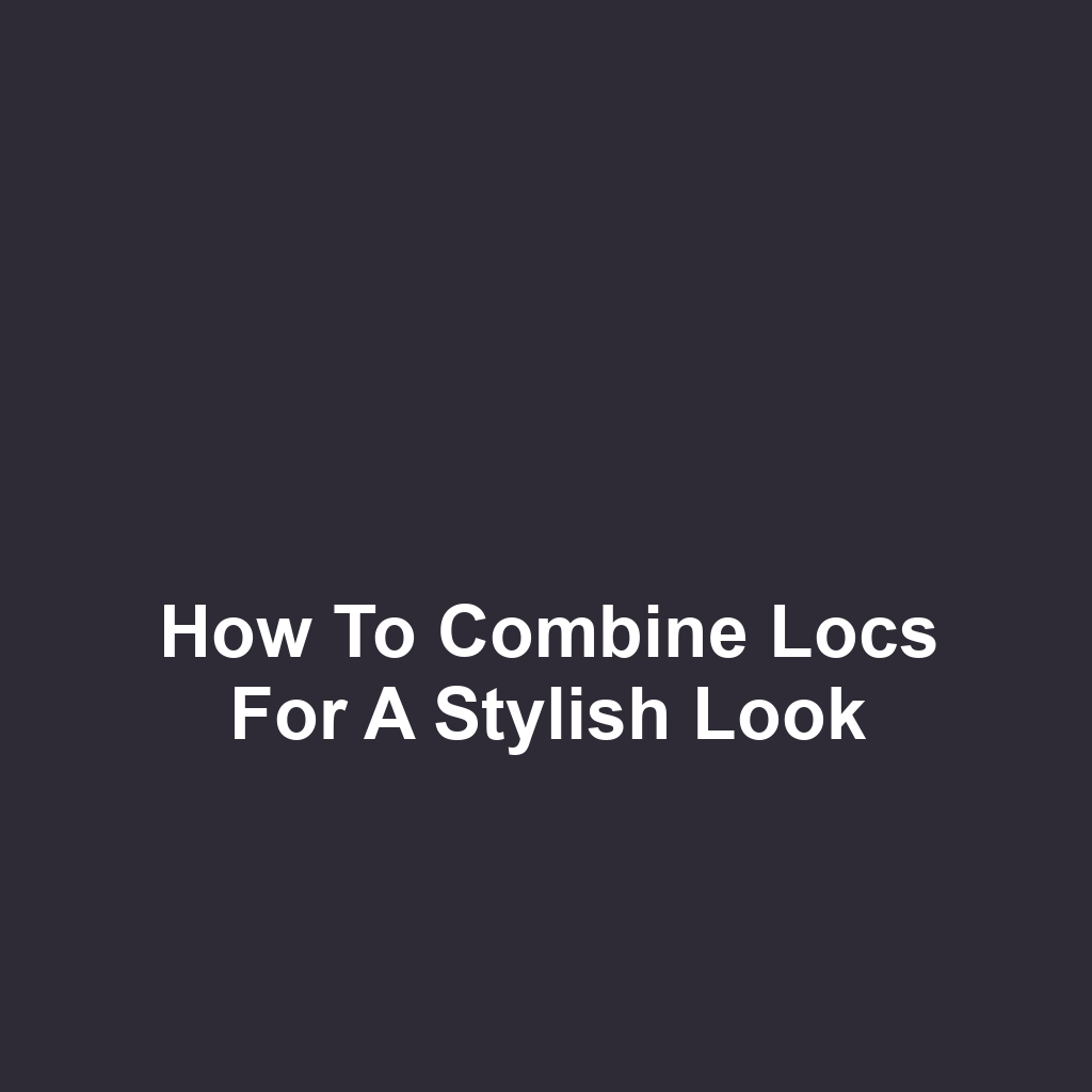 How to Combine Locs for a Stylish Look