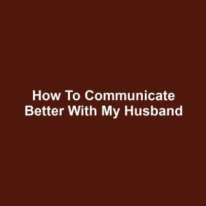 How to communicate better with my husband