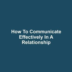 How to Communicate Effectively in a Relationship