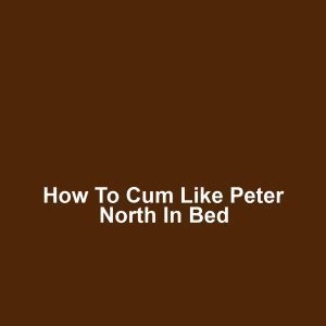 How to cum like peter north in bed