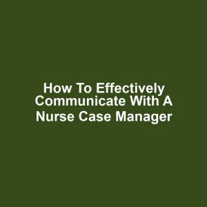 How to effectively communicate with a nurse case manager