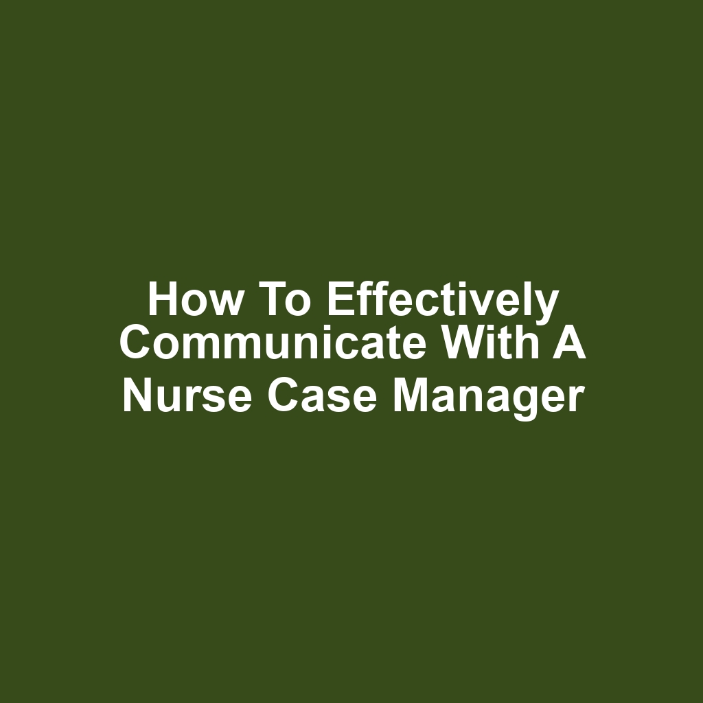 How to effectively communicate with a nurse case manager