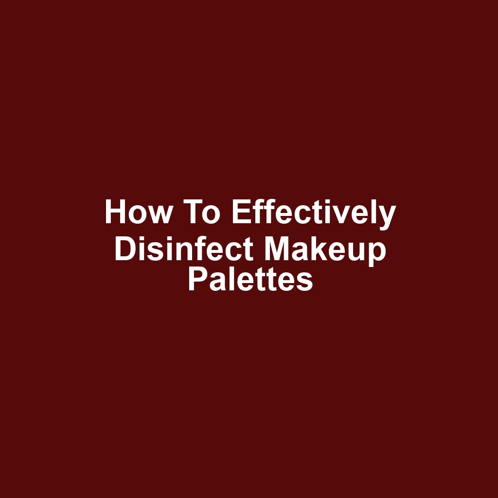 How to Effectively Disinfect Makeup Palettes
