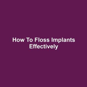 How to Floss Implants Effectively