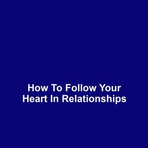 How to Follow Your Heart in Relationships