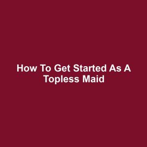 How to Get Started as a Topless Maid