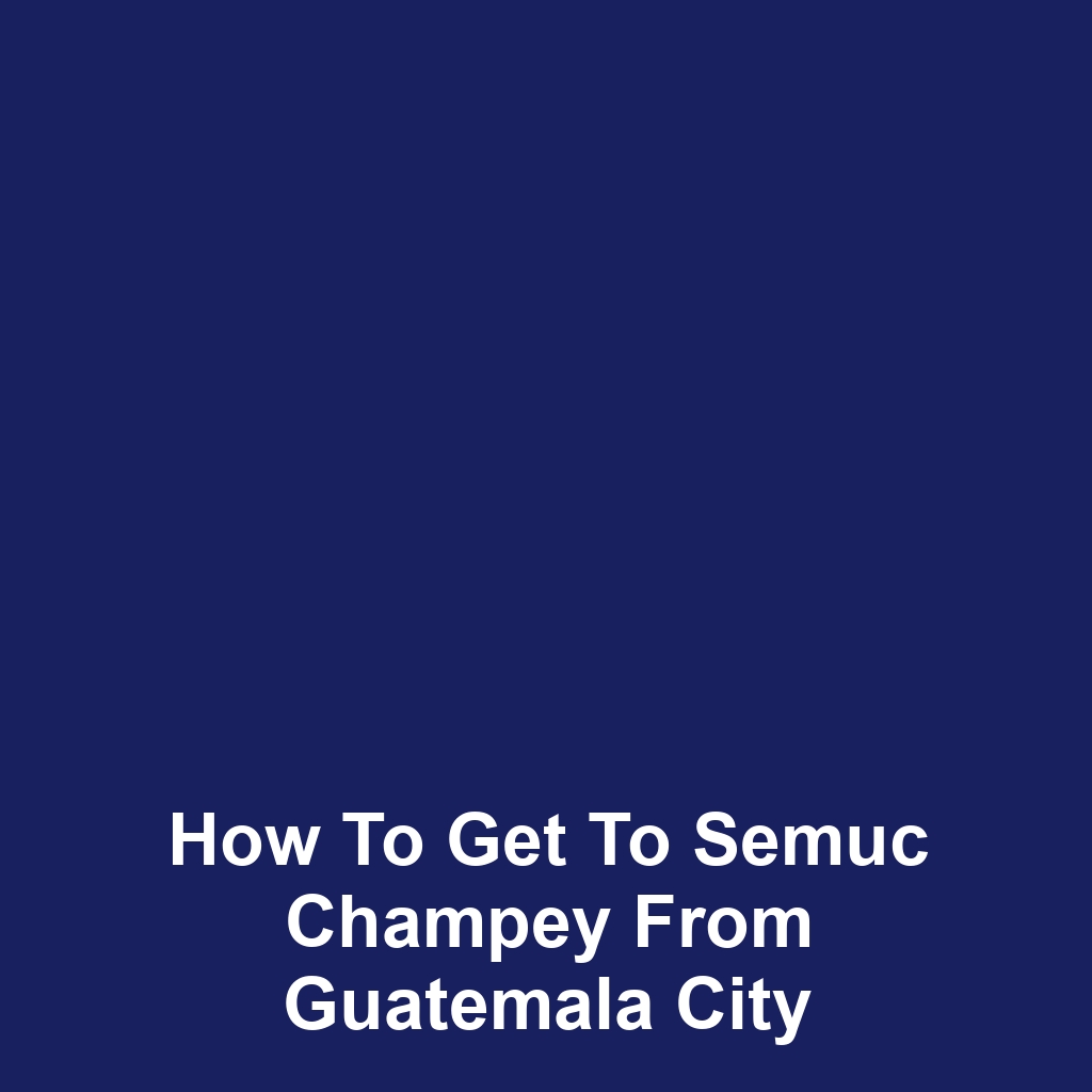 How to get to semuc champey from guatemala city