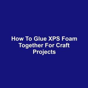How to Glue XPS Foam Together for Craft Projects