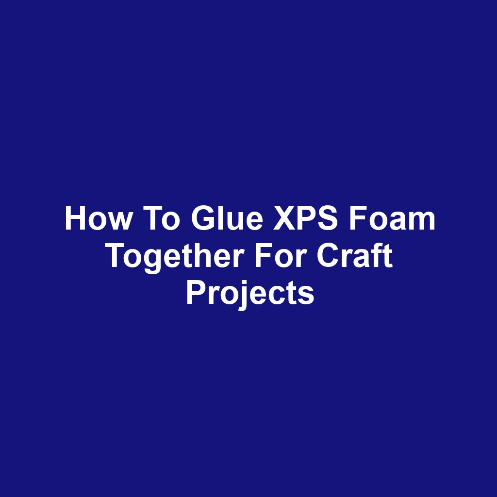How to Glue XPS Foam Together for Craft Projects