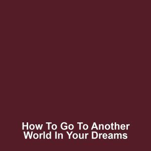 How to Go to Another World in Your Dreams
