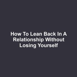 How to Lean Back in a Relationship Without Losing Yourself
