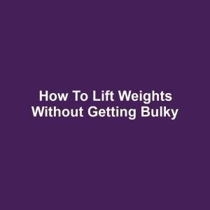 How to Lift Weights Without Getting Bulky