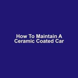How to Maintain a Ceramic Coated Car