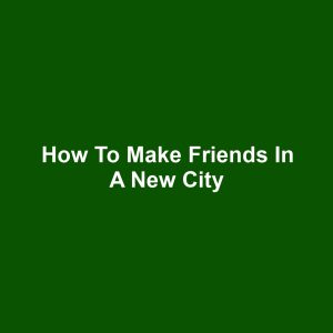 How to Make Friends in a New City