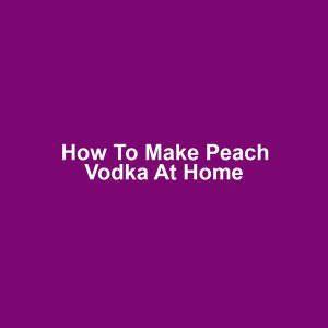 How to Make Peach Vodka at Home