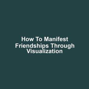 How to Manifest Friendships Through Visualization