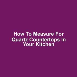 How to Measure for Quartz Countertops in Your Kitchen
