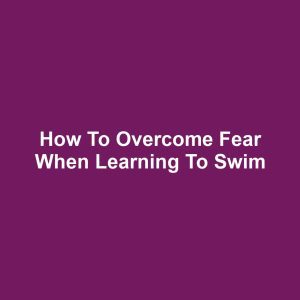 How to Overcome Fear When Learning to Swim