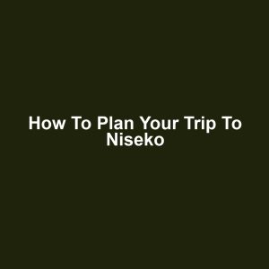 How to Plan Your Trip to Niseko