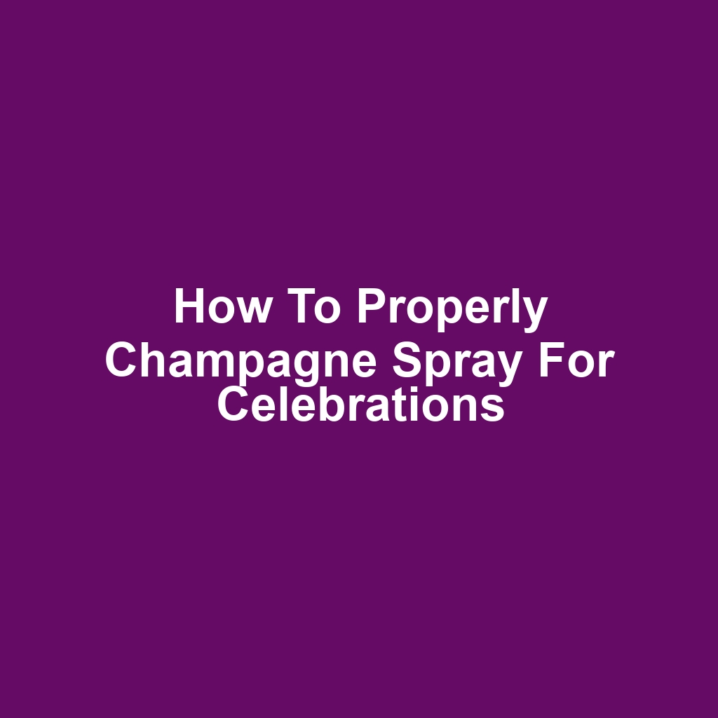 How to Properly Champagne Spray for Celebrations