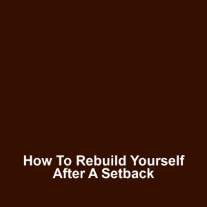 How to Rebuild Yourself After a Setback