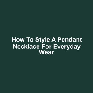 How to Style a Pendant Necklace for Everyday Wear