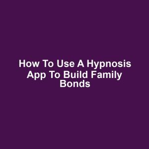 How to Use a Hypnosis App to Build Family Bonds