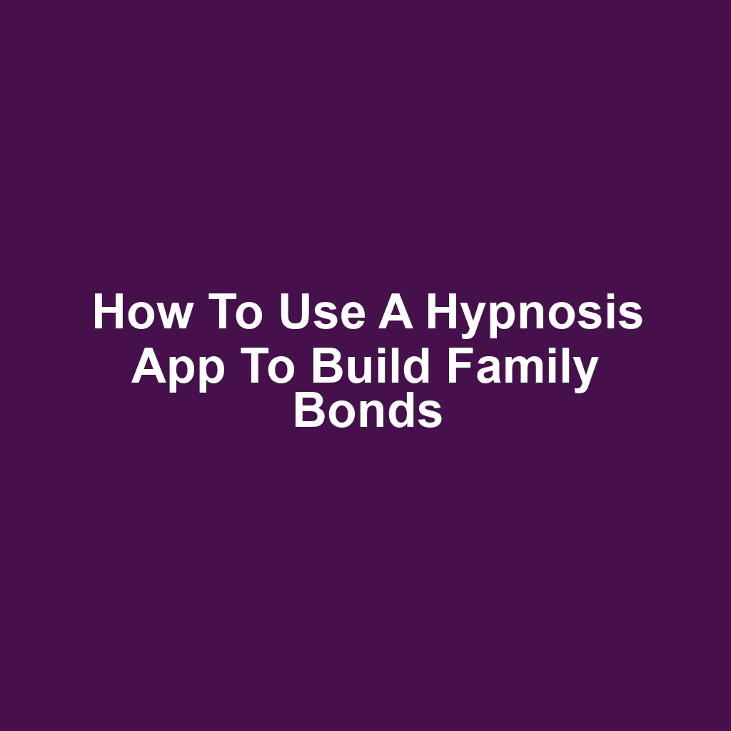 How to Use a Hypnosis App to Build Family Bonds