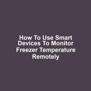 How to Use Smart Devices to Monitor Freezer Temperature Remotely