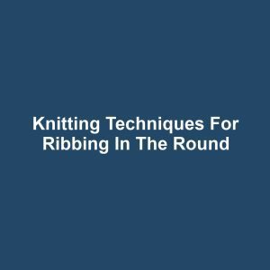 Knitting Techniques for Ribbing in the Round