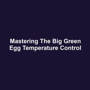 Mastering the Big Green Egg Temperature Control